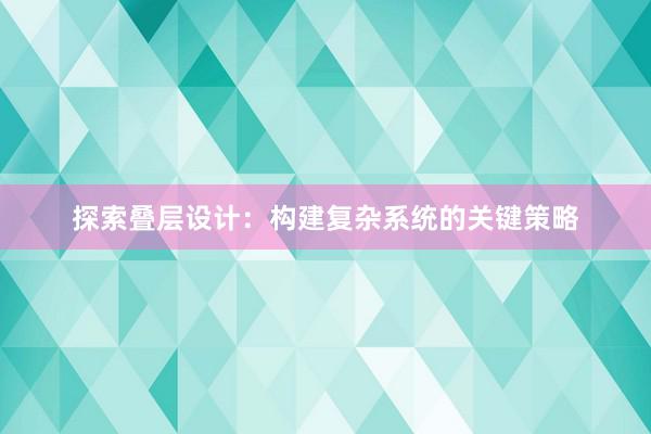 探索叠层设计：构建复杂系统的关键策略