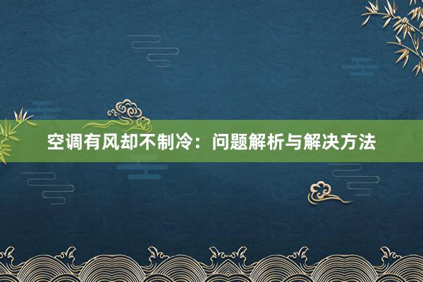 空调有风却不制冷：问题解析与解决方法