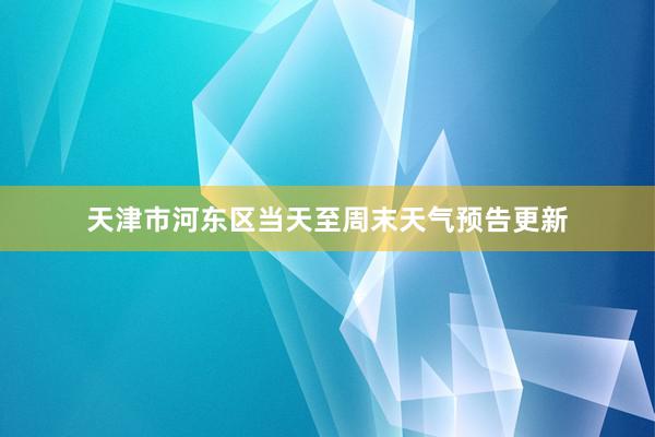 天津市河东区当天至周末天气预告更新