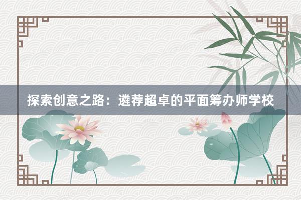 探索创意之路：遴荐超卓的平面筹办师学校