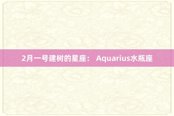 2月一号建树的星座： Aquarius水瓶座