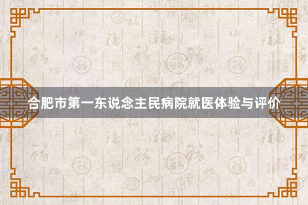 合肥市第一东说念主民病院就医体验与评价