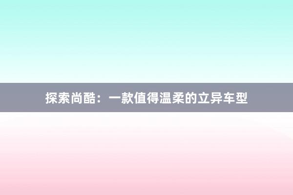 探索尚酷：一款值得温柔的立异车型