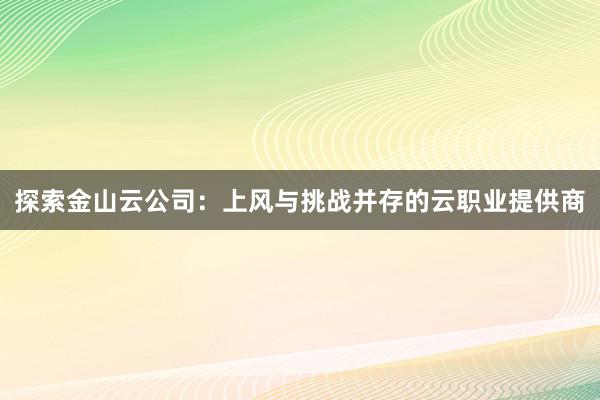 探索金山云公司：上风与挑战并存的云职业提供商